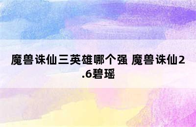 魔兽诛仙三英雄哪个强 魔兽诛仙2.6碧瑶